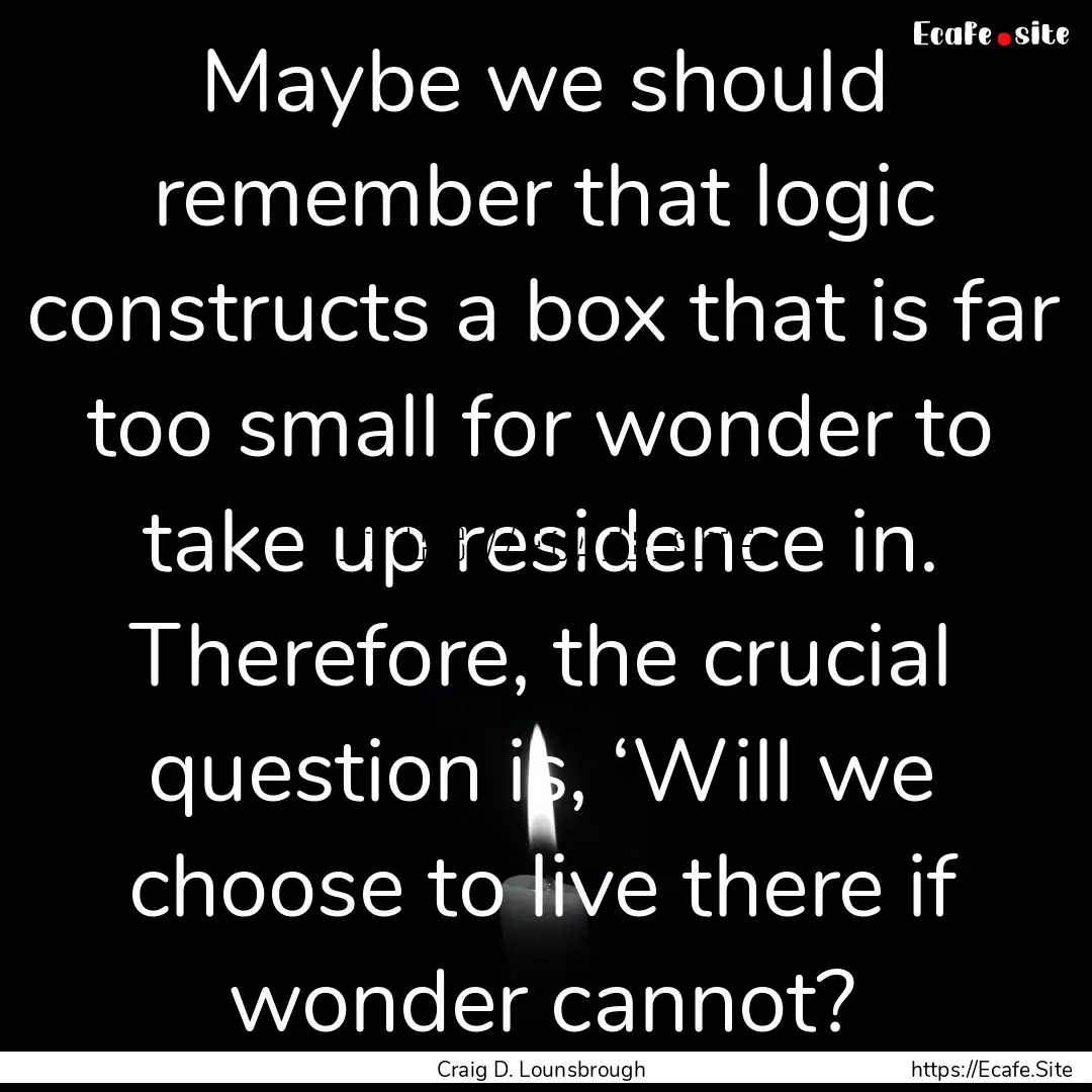 Maybe we should remember that logic constructs.... : Quote by Craig D. Lounsbrough