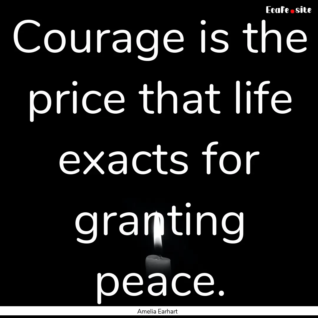 Courage is the price that life exacts for.... : Quote by Amelia Earhart