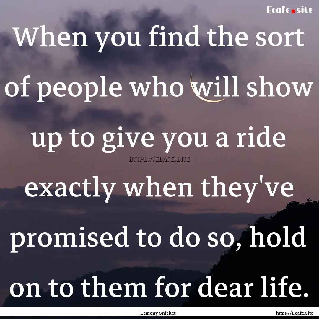 When you find the sort of people who will.... : Quote by Lemony Snicket