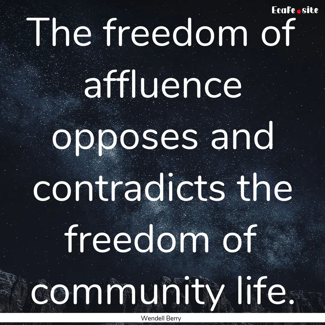 The freedom of affluence opposes and contradicts.... : Quote by Wendell Berry