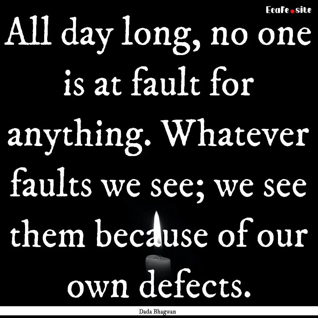 All day long, no one is at fault for anything..... : Quote by Dada Bhagwan