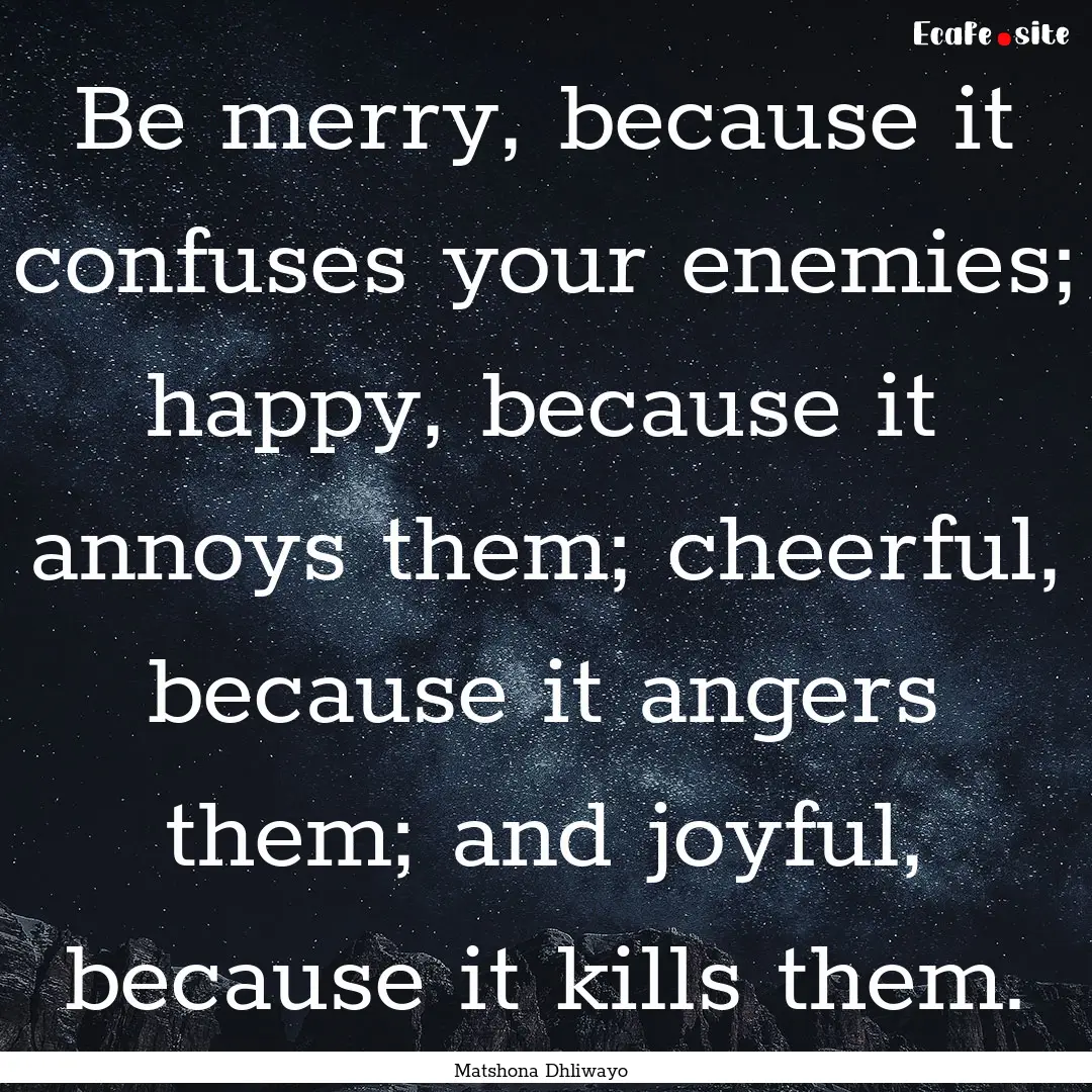 Be merry, because it confuses your enemies;.... : Quote by Matshona Dhliwayo