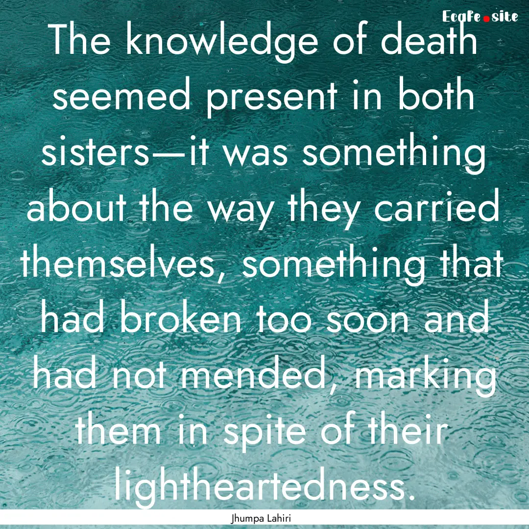 The knowledge of death seemed present in.... : Quote by Jhumpa Lahiri