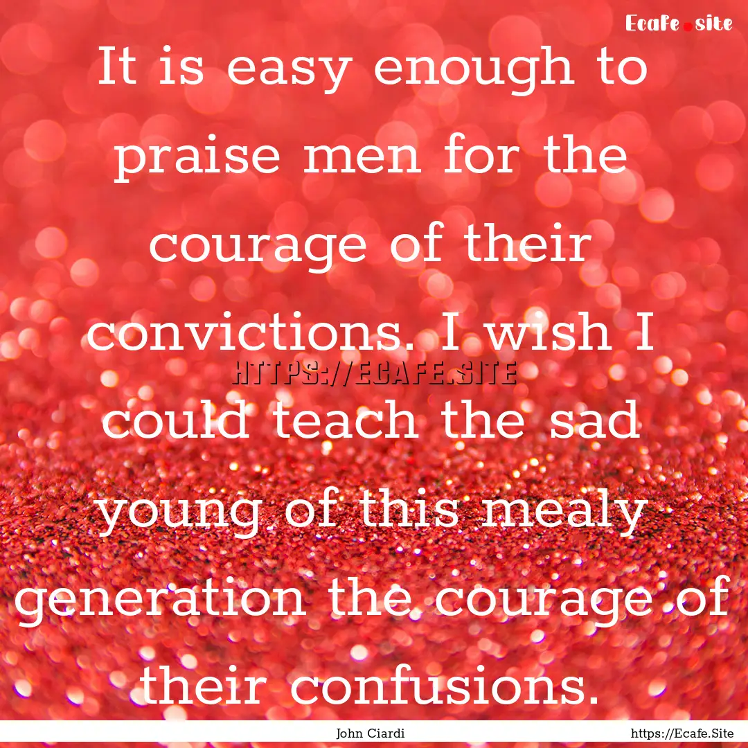 It is easy enough to praise men for the courage.... : Quote by John Ciardi