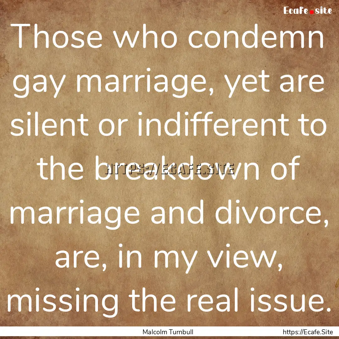 Those who condemn gay marriage, yet are silent.... : Quote by Malcolm Turnbull