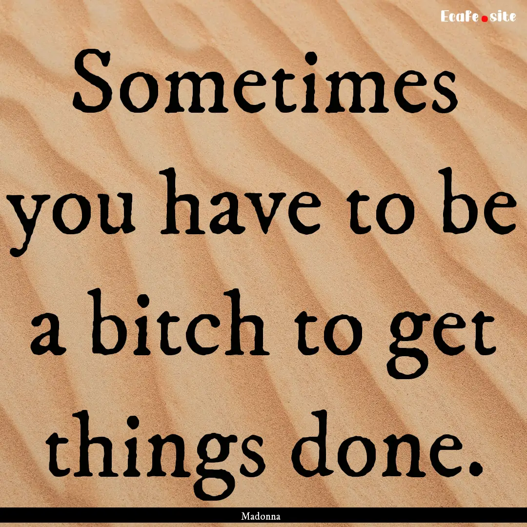 Sometimes you have to be a bitch to get things.... : Quote by Madonna