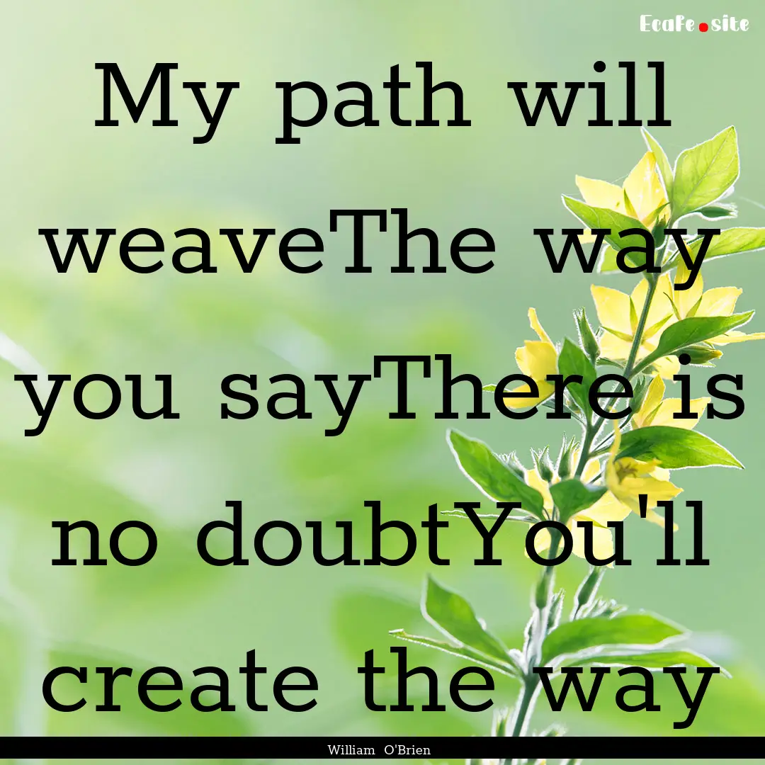 My path will weaveThe way you sayThere is.... : Quote by William O'Brien