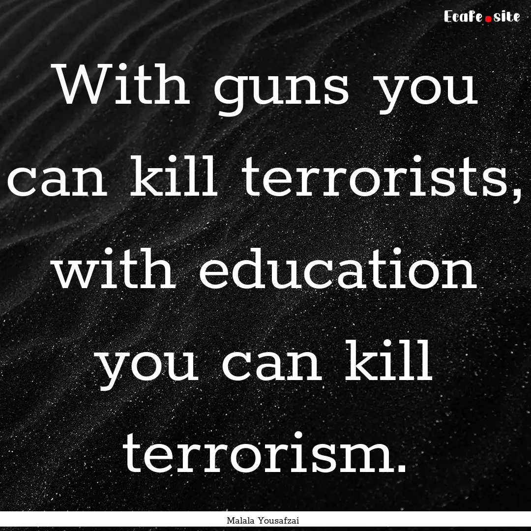 With guns you can kill terrorists, with education.... : Quote by Malala Yousafzai