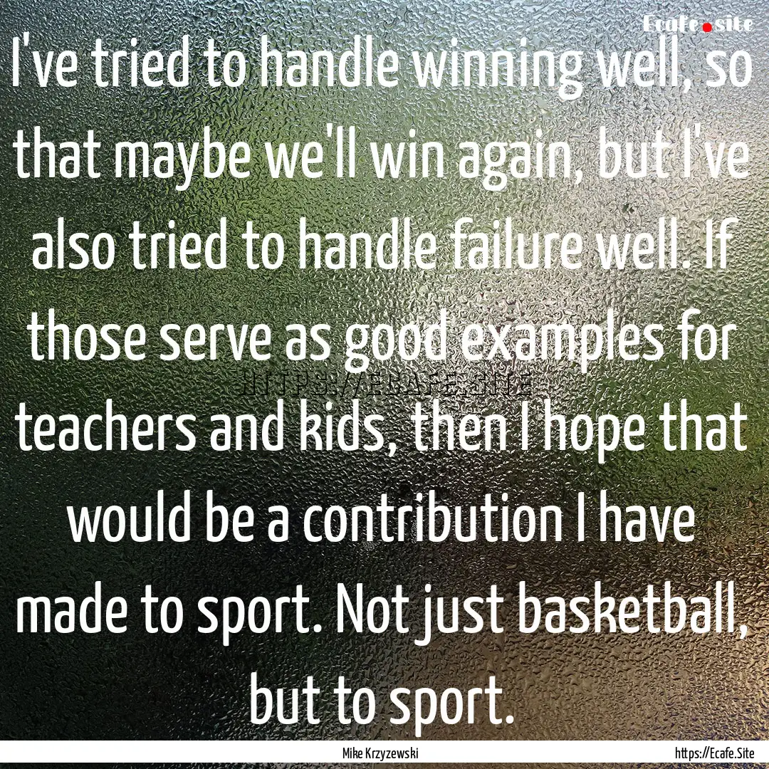 I've tried to handle winning well, so that.... : Quote by Mike Krzyzewski