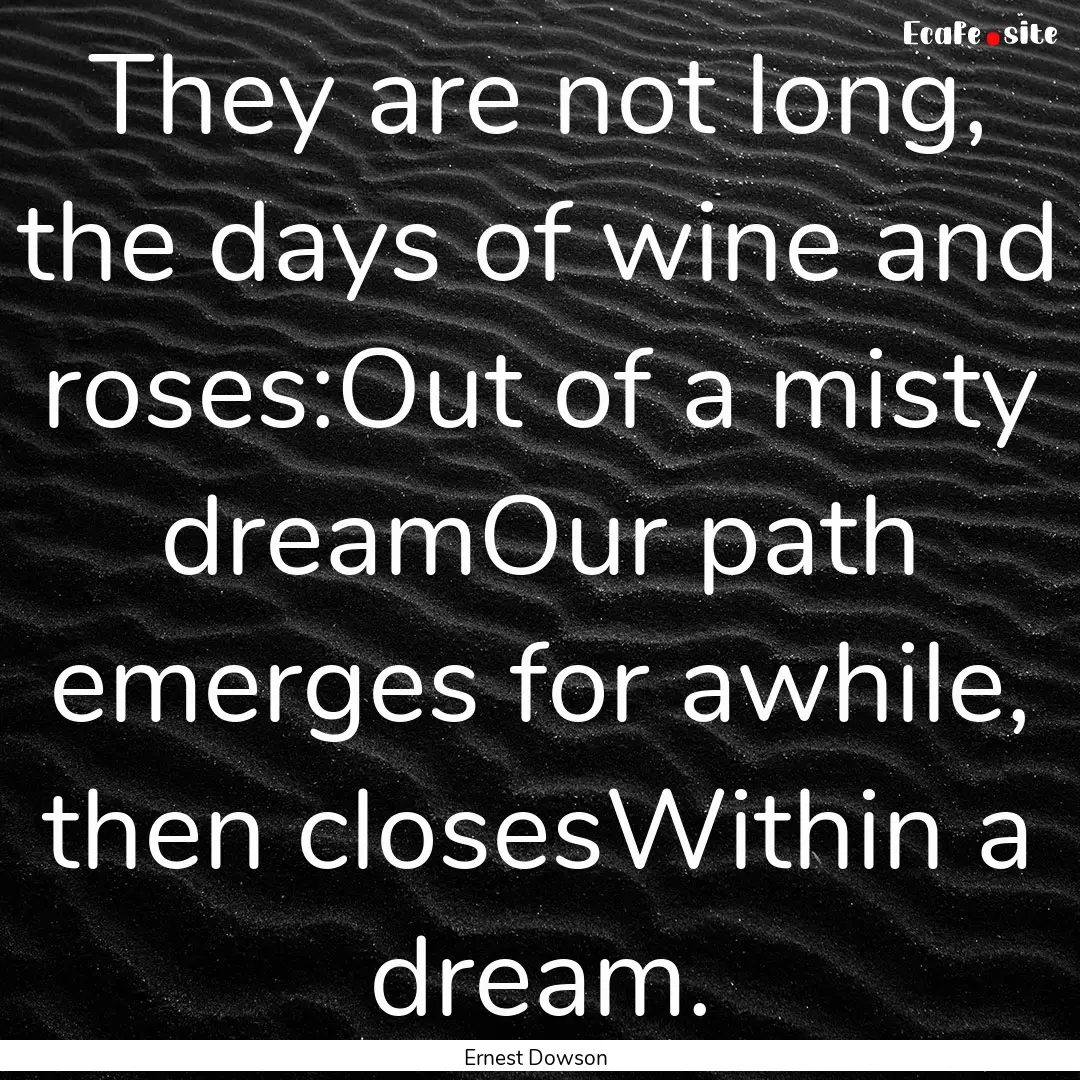 They are not long, the days of wine and roses:Out.... : Quote by Ernest Dowson