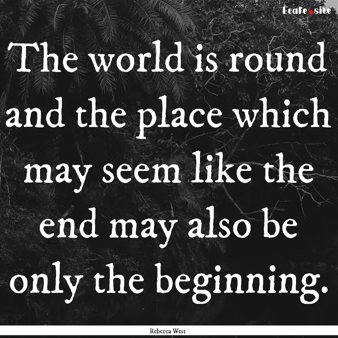 The world is round and the place which may.... : Quote by Rebecca West