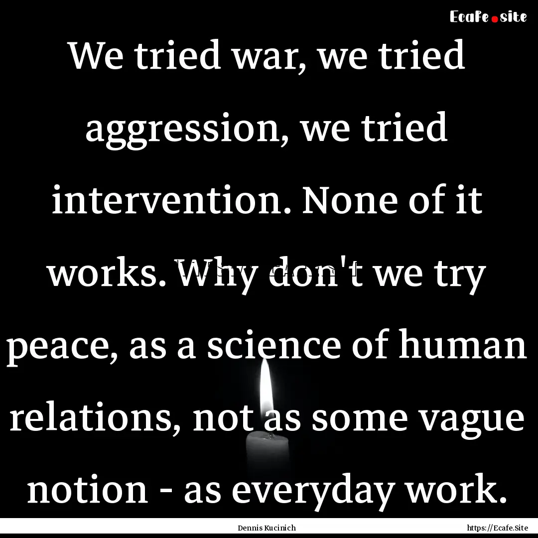 We tried war, we tried aggression, we tried.... : Quote by Dennis Kucinich