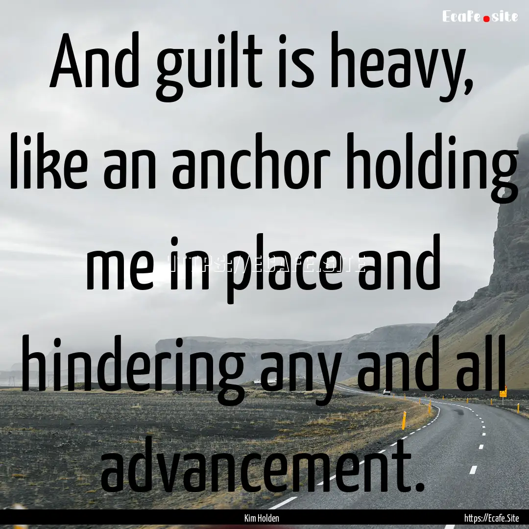 And guilt is heavy, like an anchor holding.... : Quote by Kim Holden