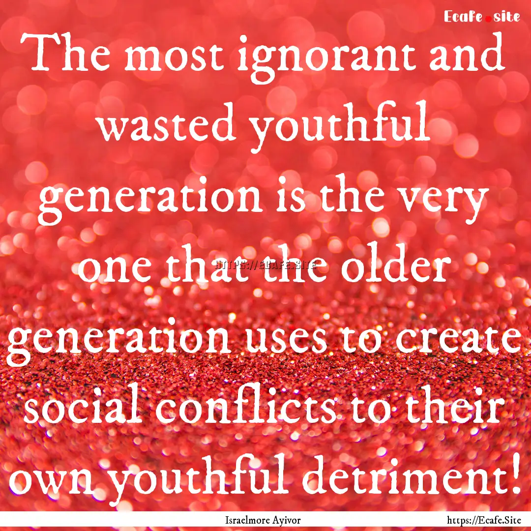 The most ignorant and wasted youthful generation.... : Quote by Israelmore Ayivor