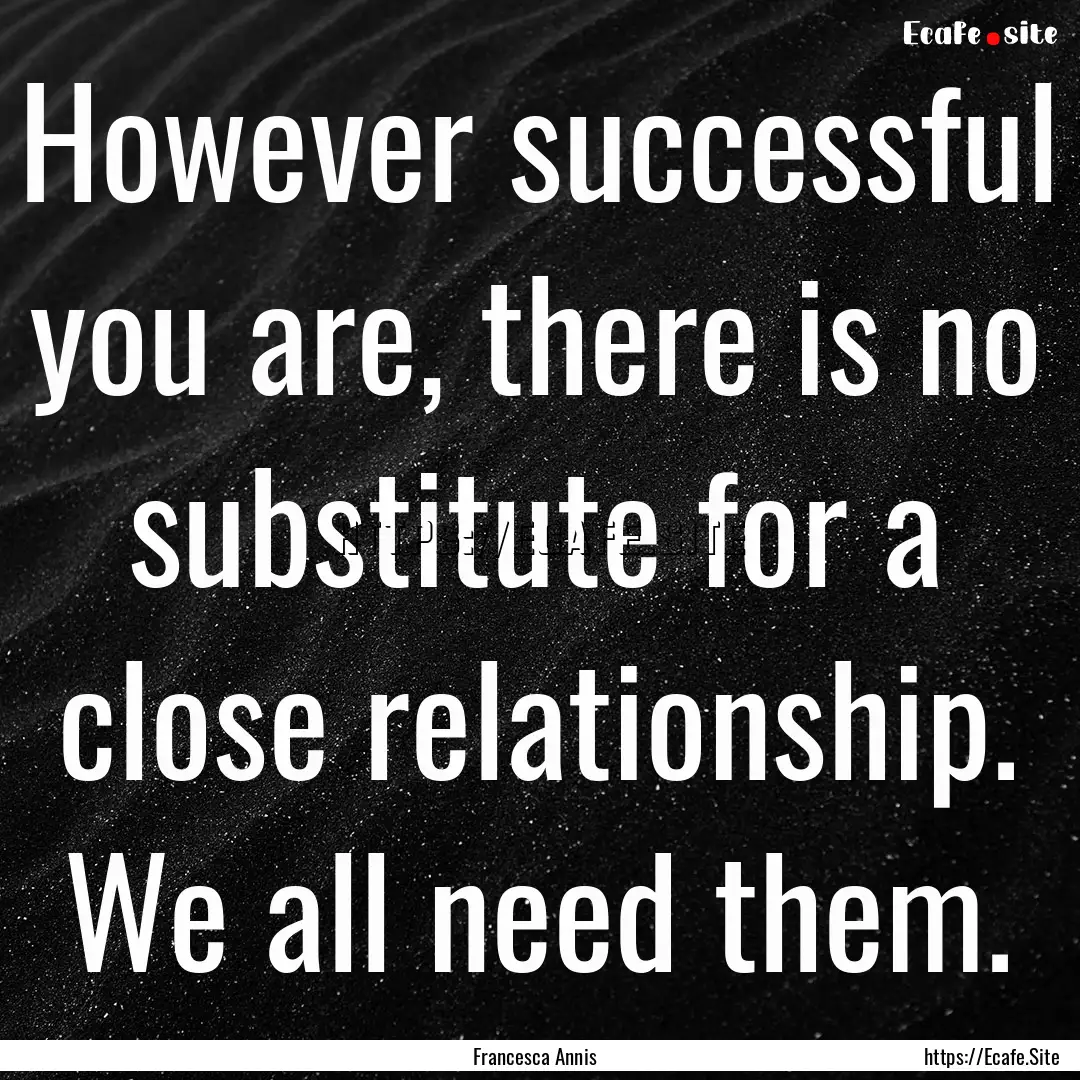 However successful you are, there is no substitute.... : Quote by Francesca Annis