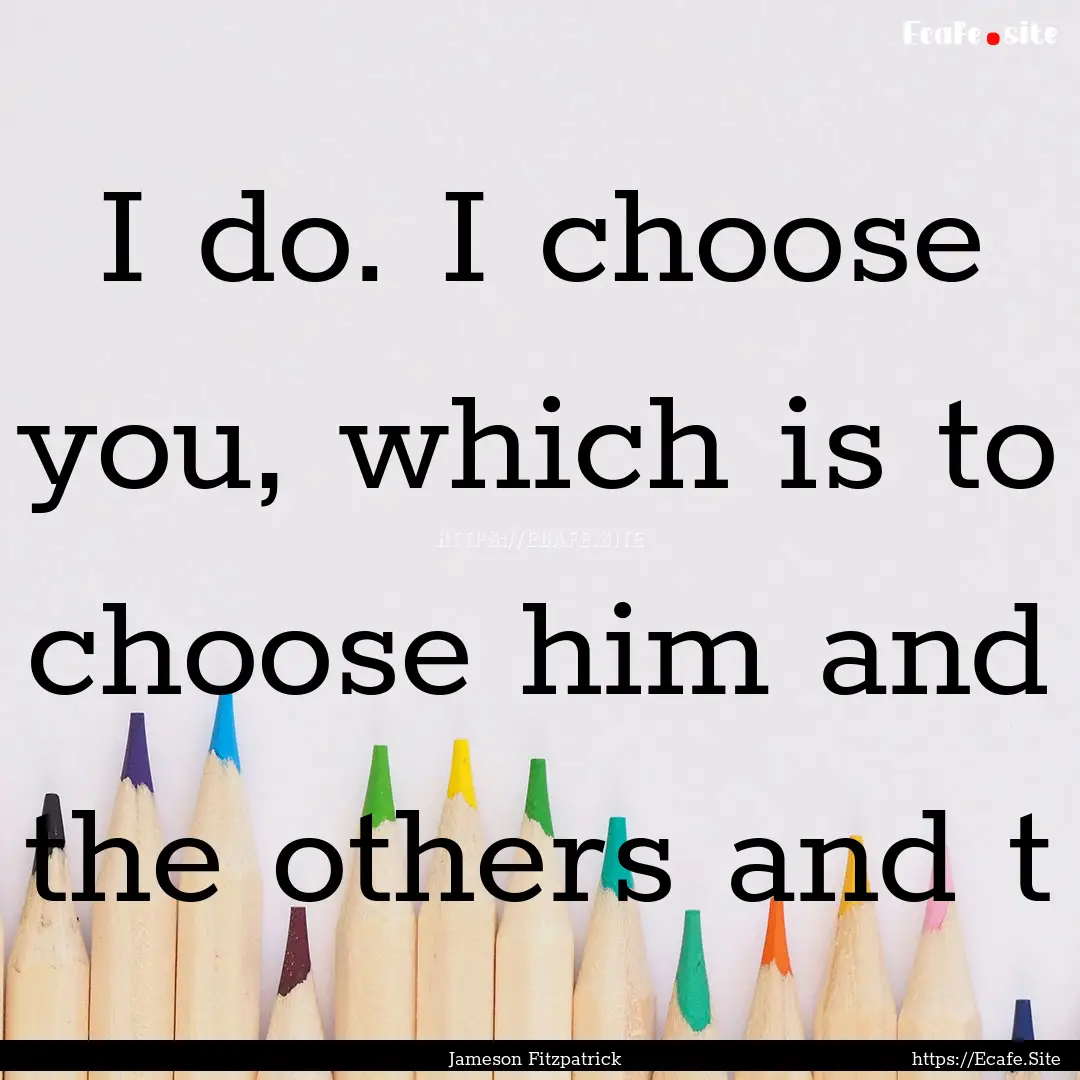 I do. I choose you, which is to choose him.... : Quote by Jameson Fitzpatrick