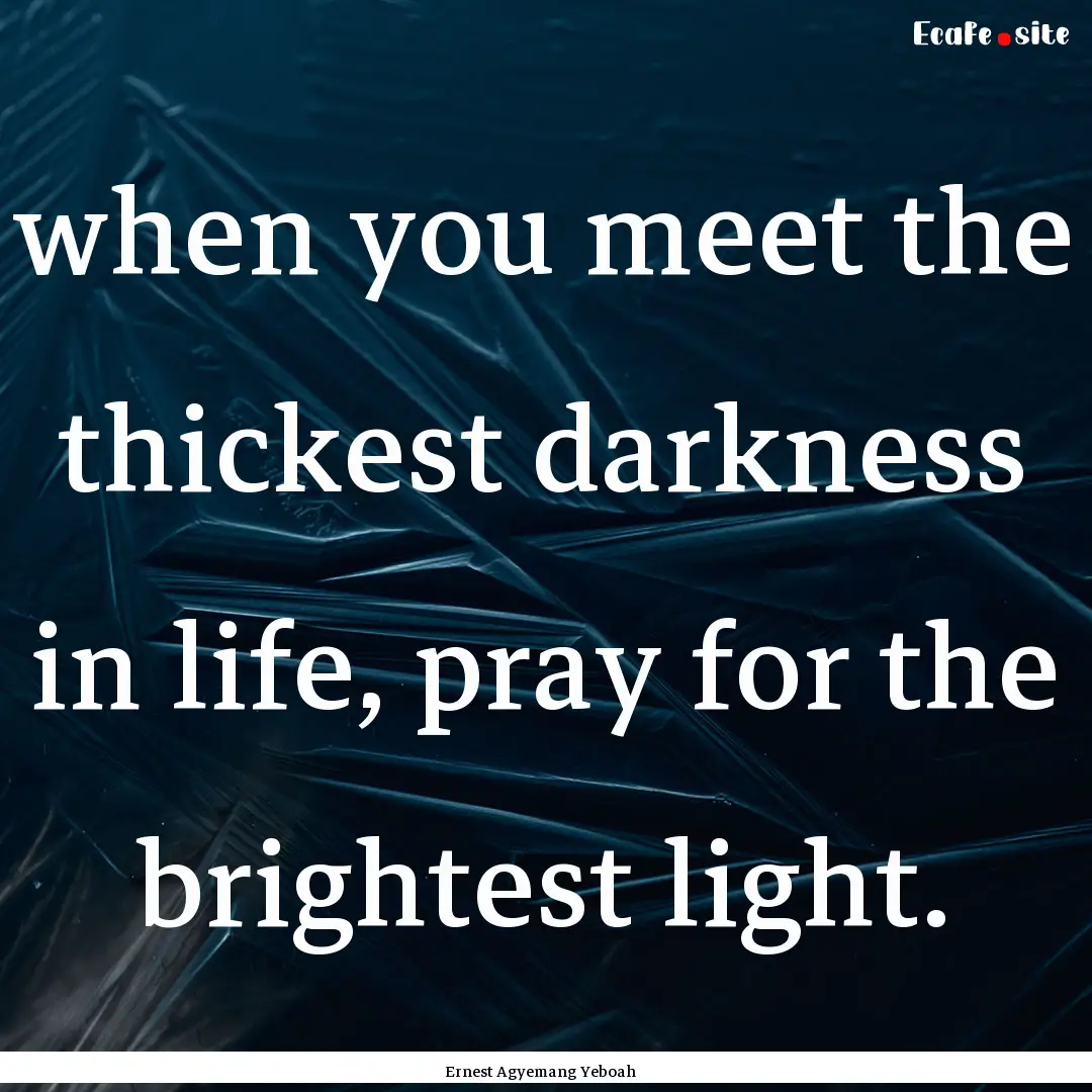 when you meet the thickest darkness in life,.... : Quote by Ernest Agyemang Yeboah