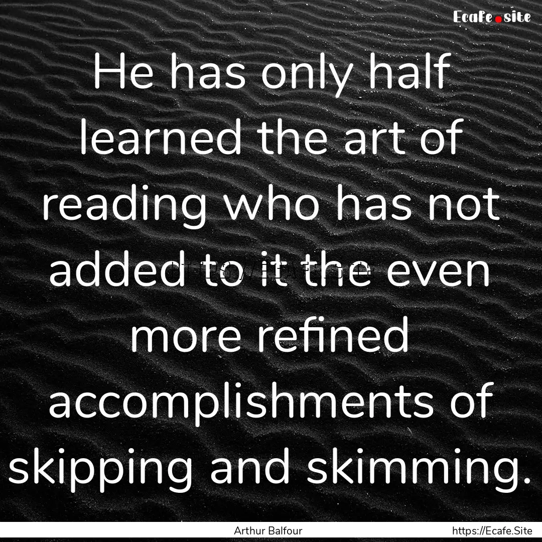 He has only half learned the art of reading.... : Quote by Arthur Balfour