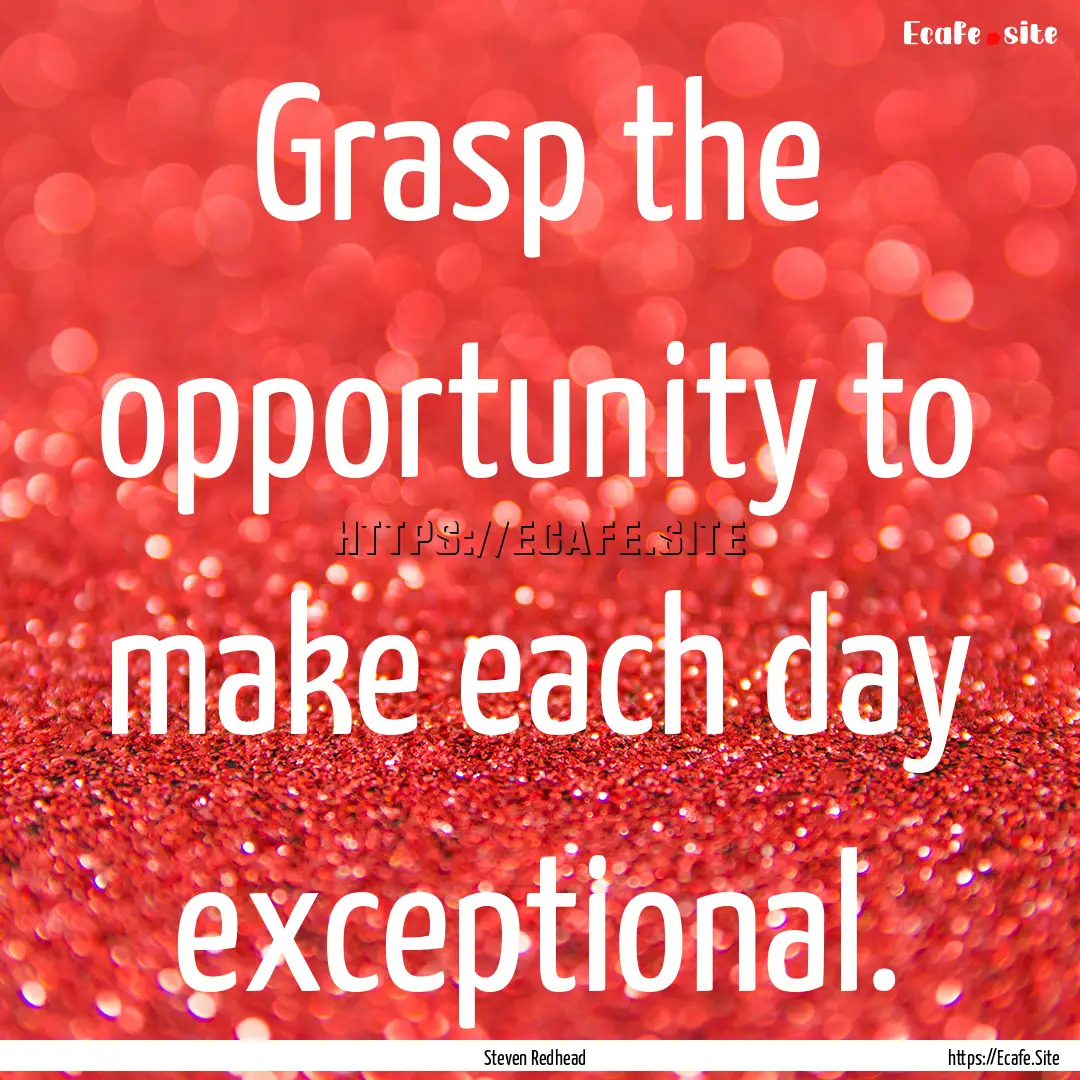 Grasp the opportunity to make each day exceptional..... : Quote by Steven Redhead