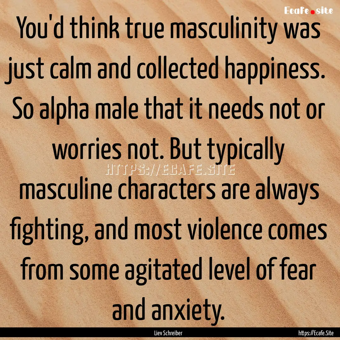 You'd think true masculinity was just calm.... : Quote by Liev Schreiber