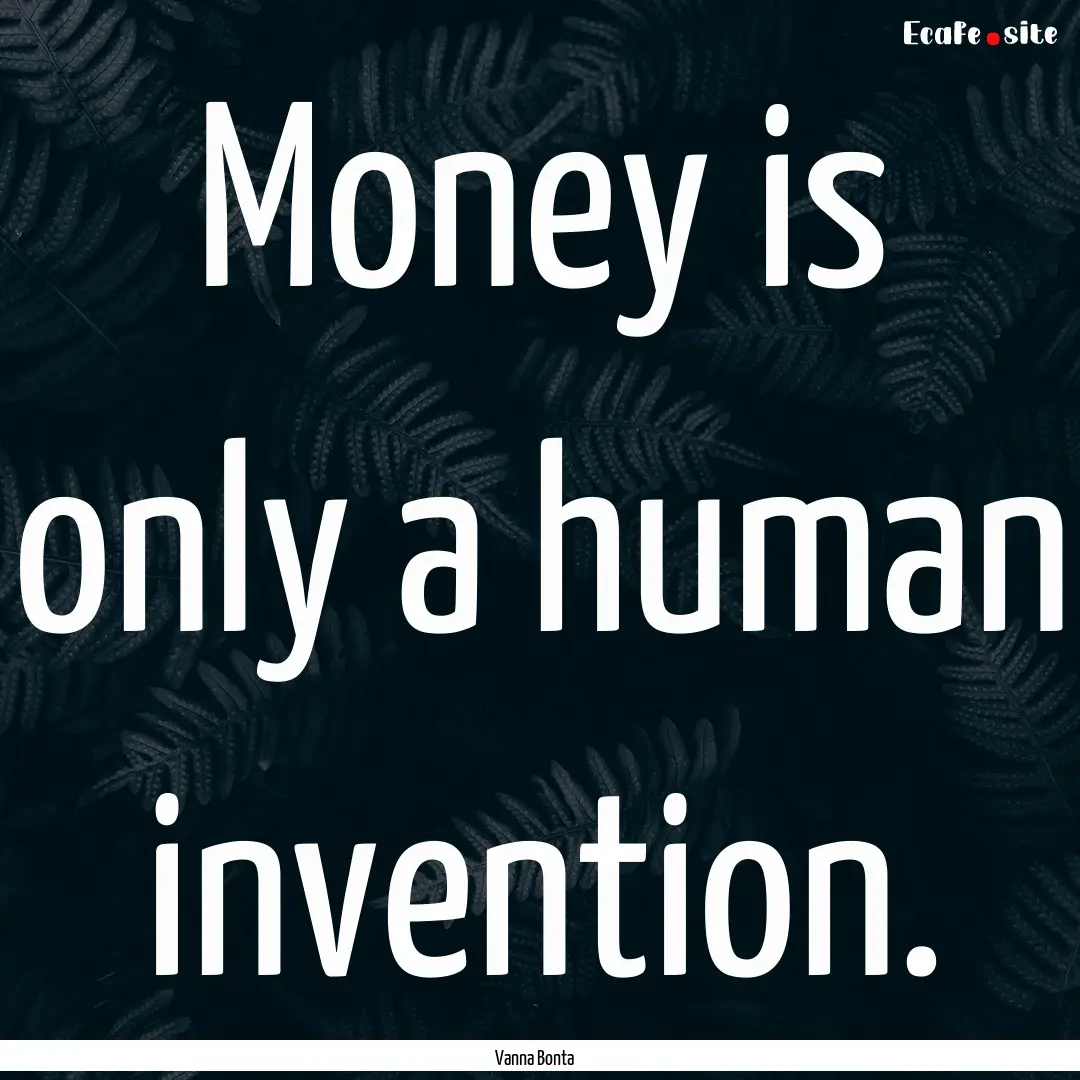 Money is only a human invention. : Quote by Vanna Bonta