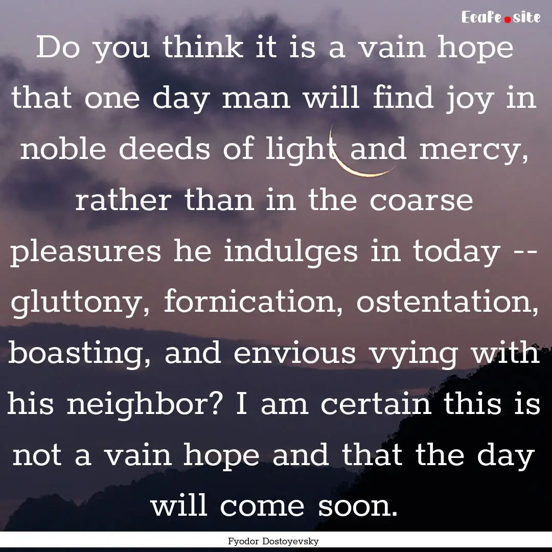 Do you think it is a vain hope that one day.... : Quote by Fyodor Dostoyevsky