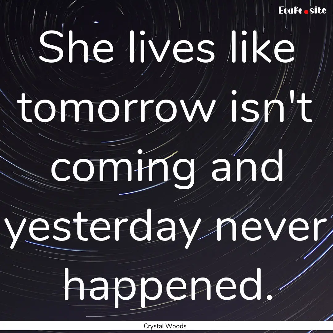 She lives like tomorrow isn't coming and.... : Quote by Crystal Woods