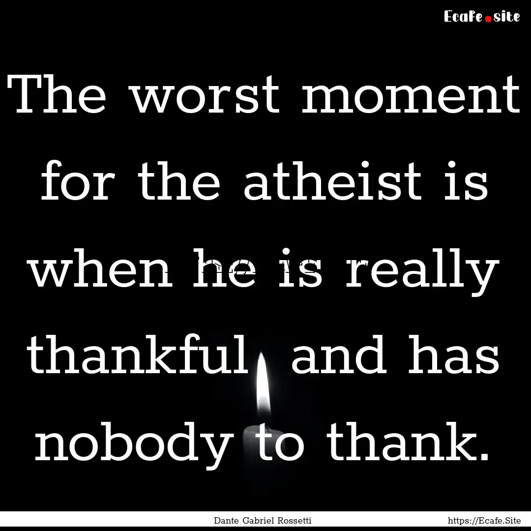 The worst moment for the atheist is when.... : Quote by Dante Gabriel Rossetti