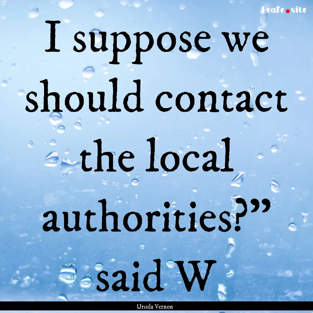 I suppose we should contact the local authorities?”.... : Quote by Ursula Vernon