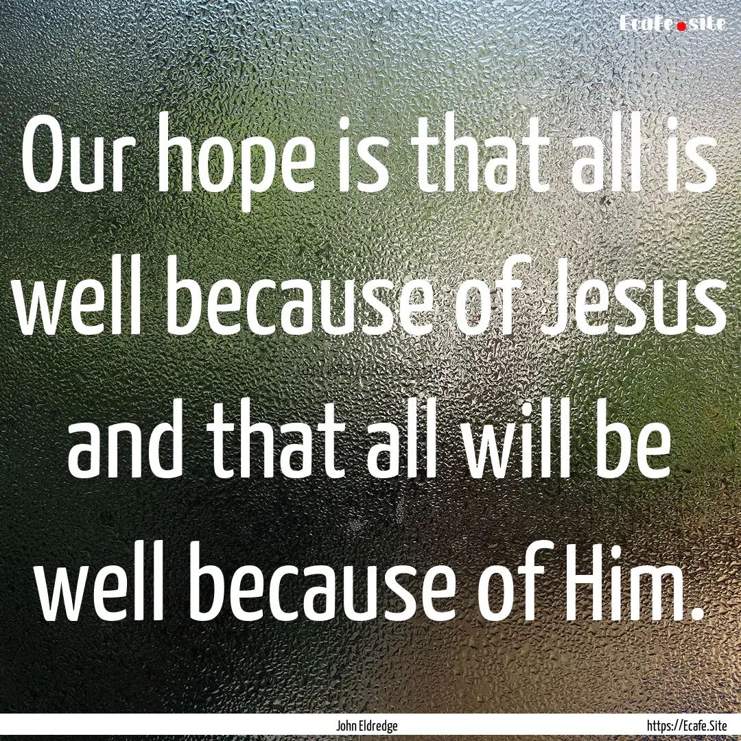 Our hope is that all is well because of Jesus.... : Quote by John Eldredge