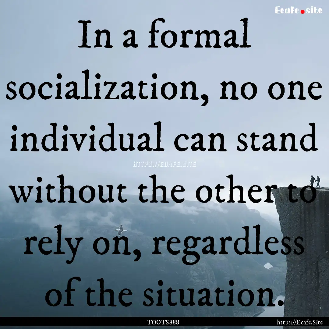 In a formal socialization, no one individual.... : Quote by TOOTS888