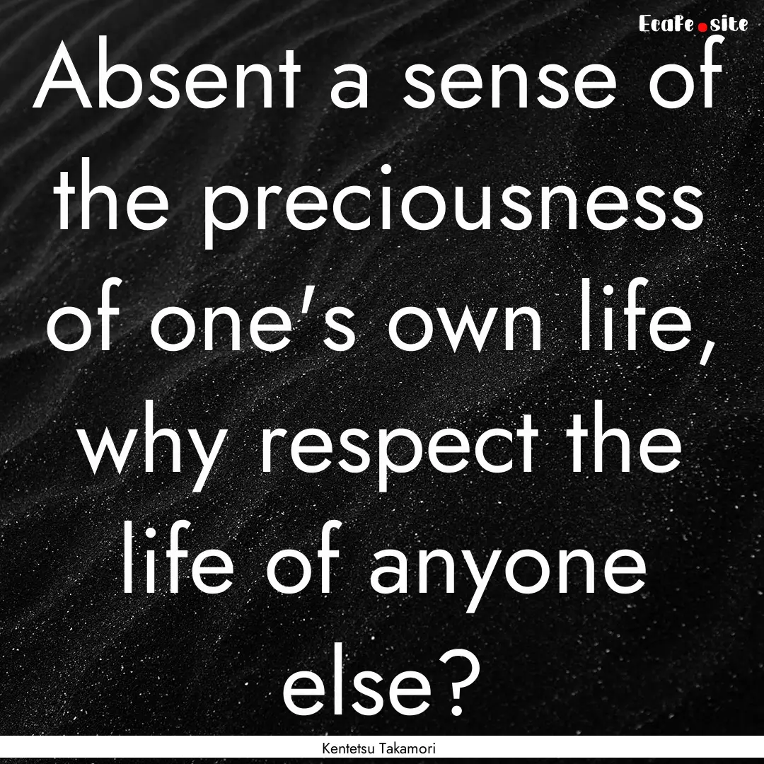 Absent a sense of the preciousness of one's.... : Quote by Kentetsu Takamori