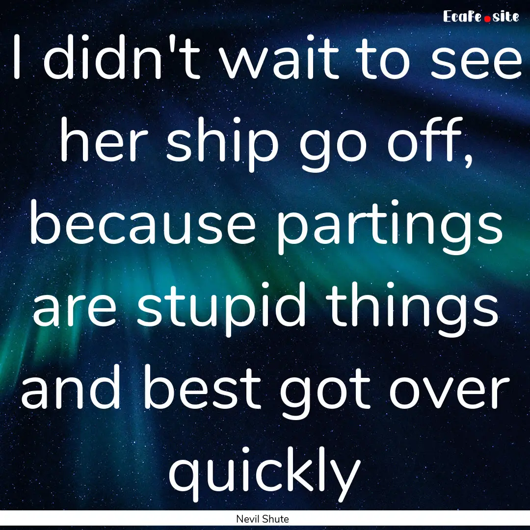 I didn't wait to see her ship go off, because.... : Quote by Nevil Shute