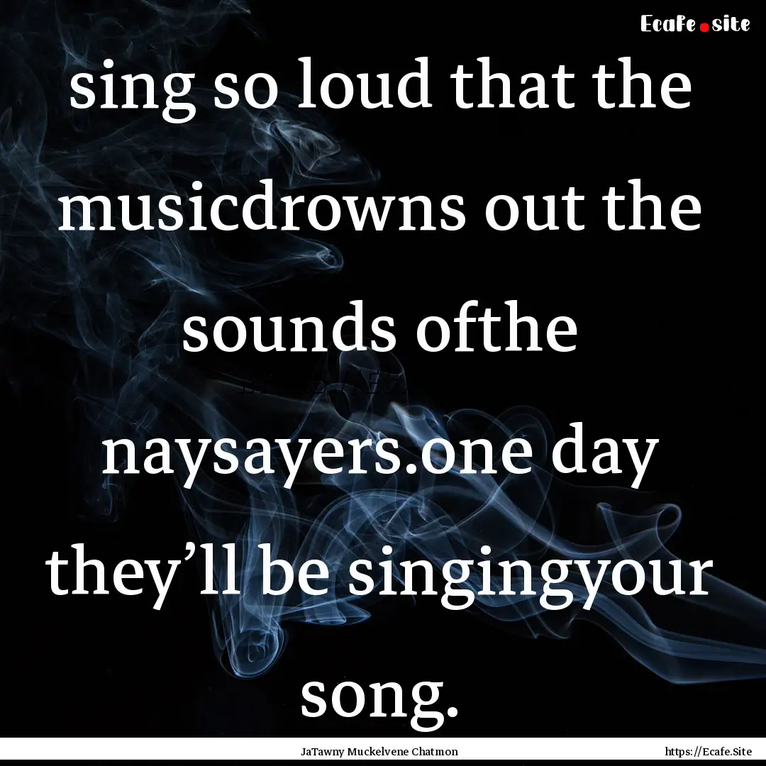 sing so loud that the musicdrowns out the.... : Quote by JaTawny Muckelvene Chatmon