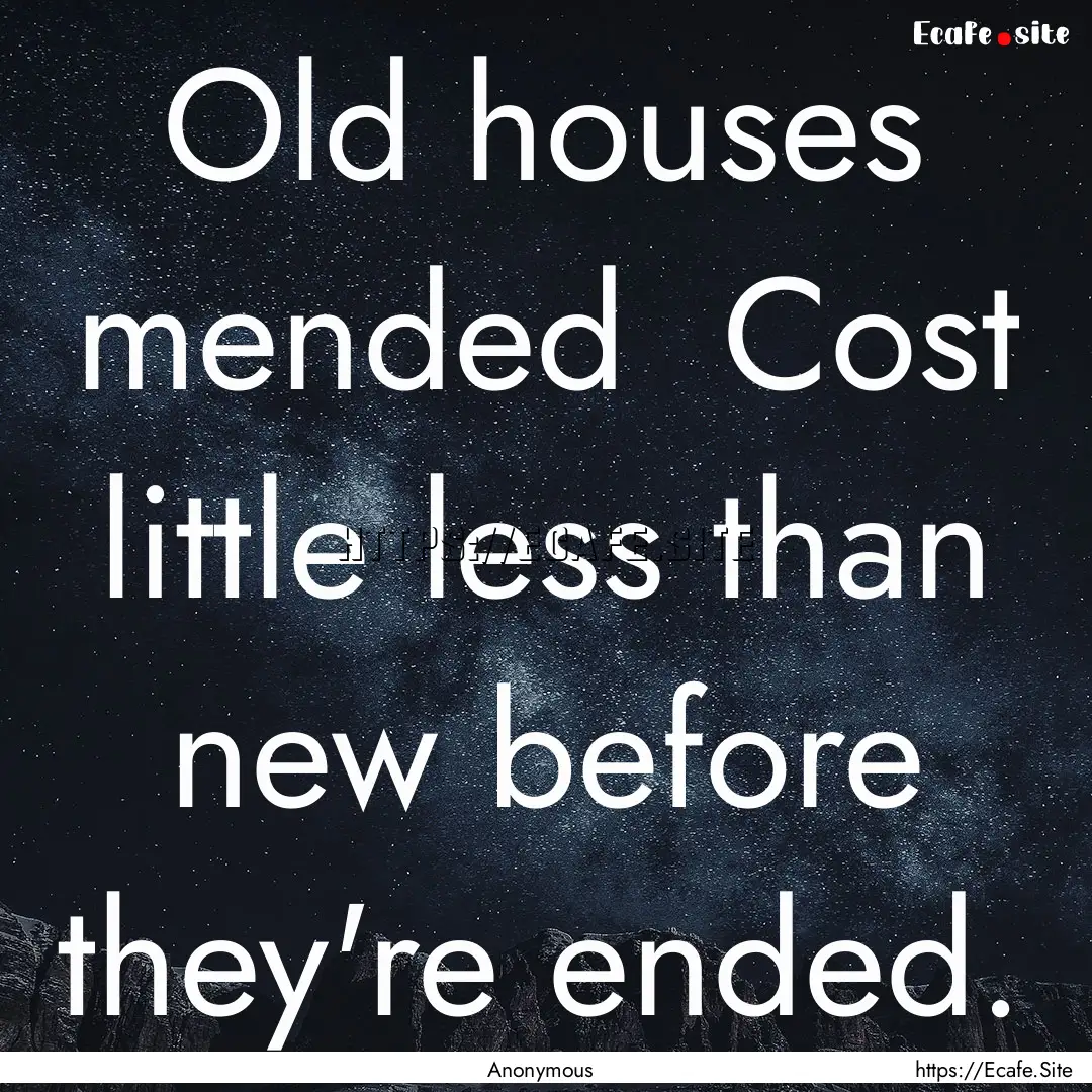 Old houses mended Cost little less than.... : Quote by Anonymous