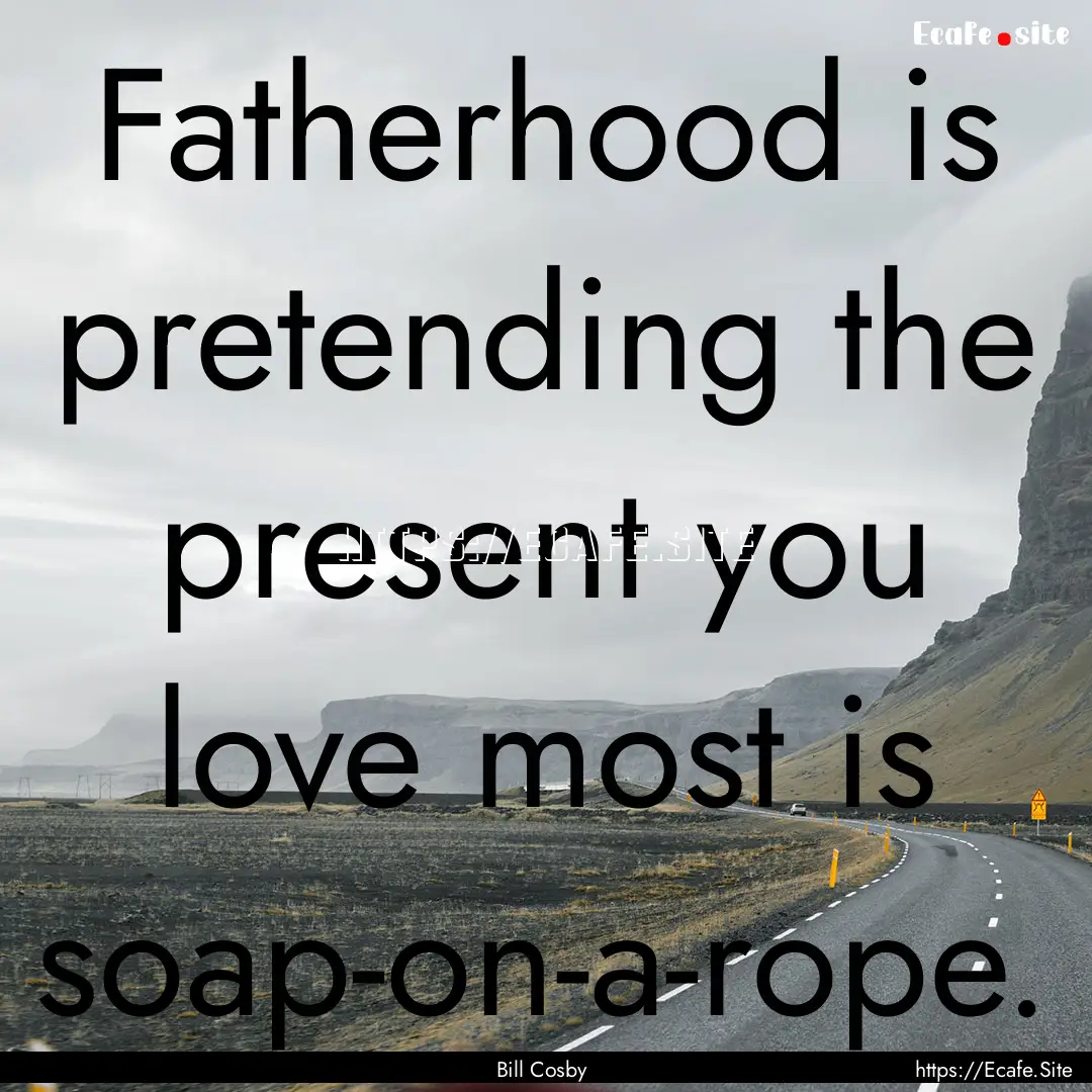 Fatherhood is pretending the present you.... : Quote by Bill Cosby