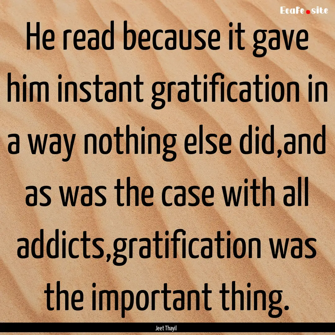 He read because it gave him instant gratification.... : Quote by Jeet Thayil