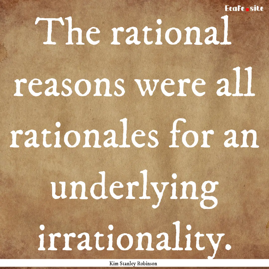 The rational reasons were all rationales.... : Quote by Kim Stanley Robinson