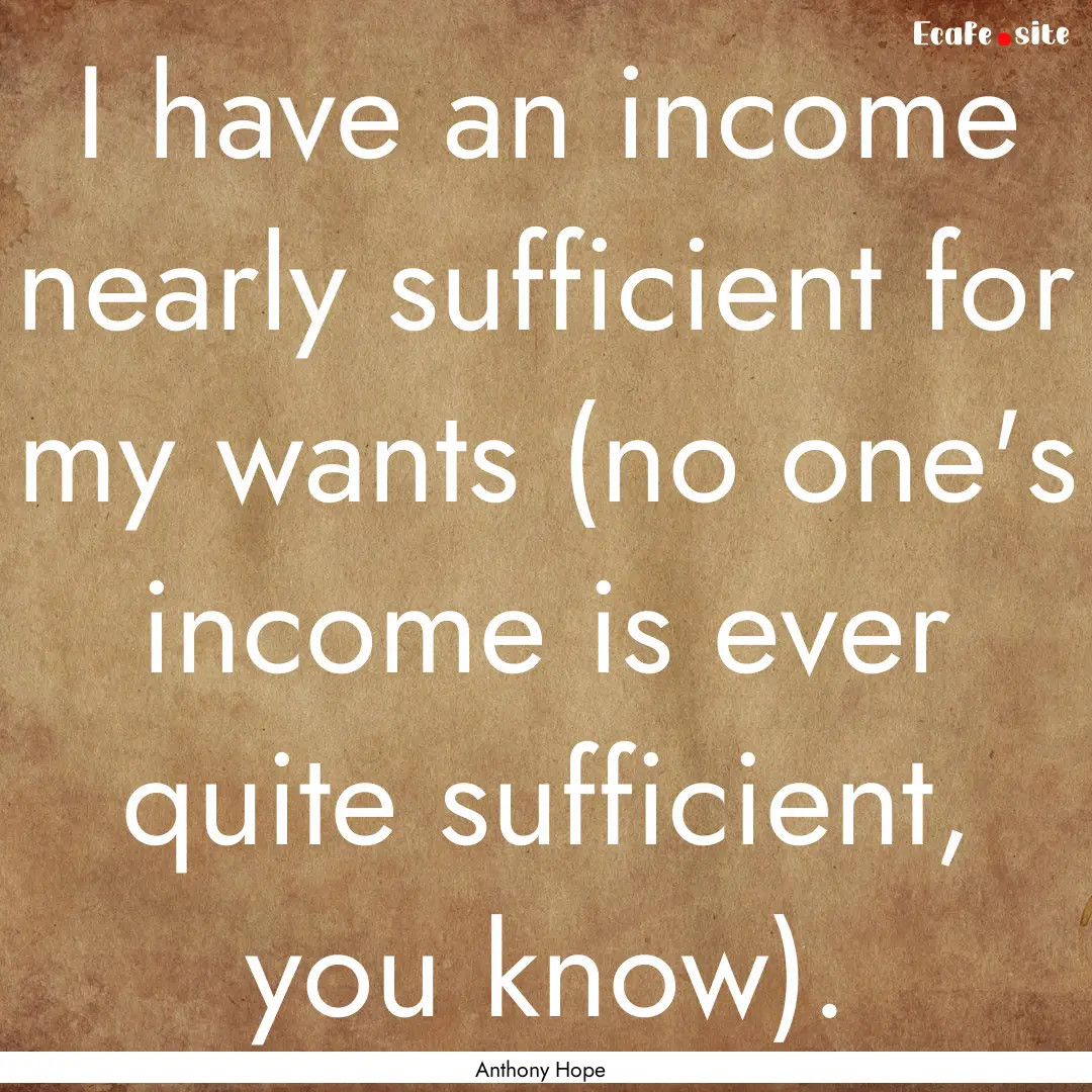 I have an income nearly sufficient for my.... : Quote by Anthony Hope