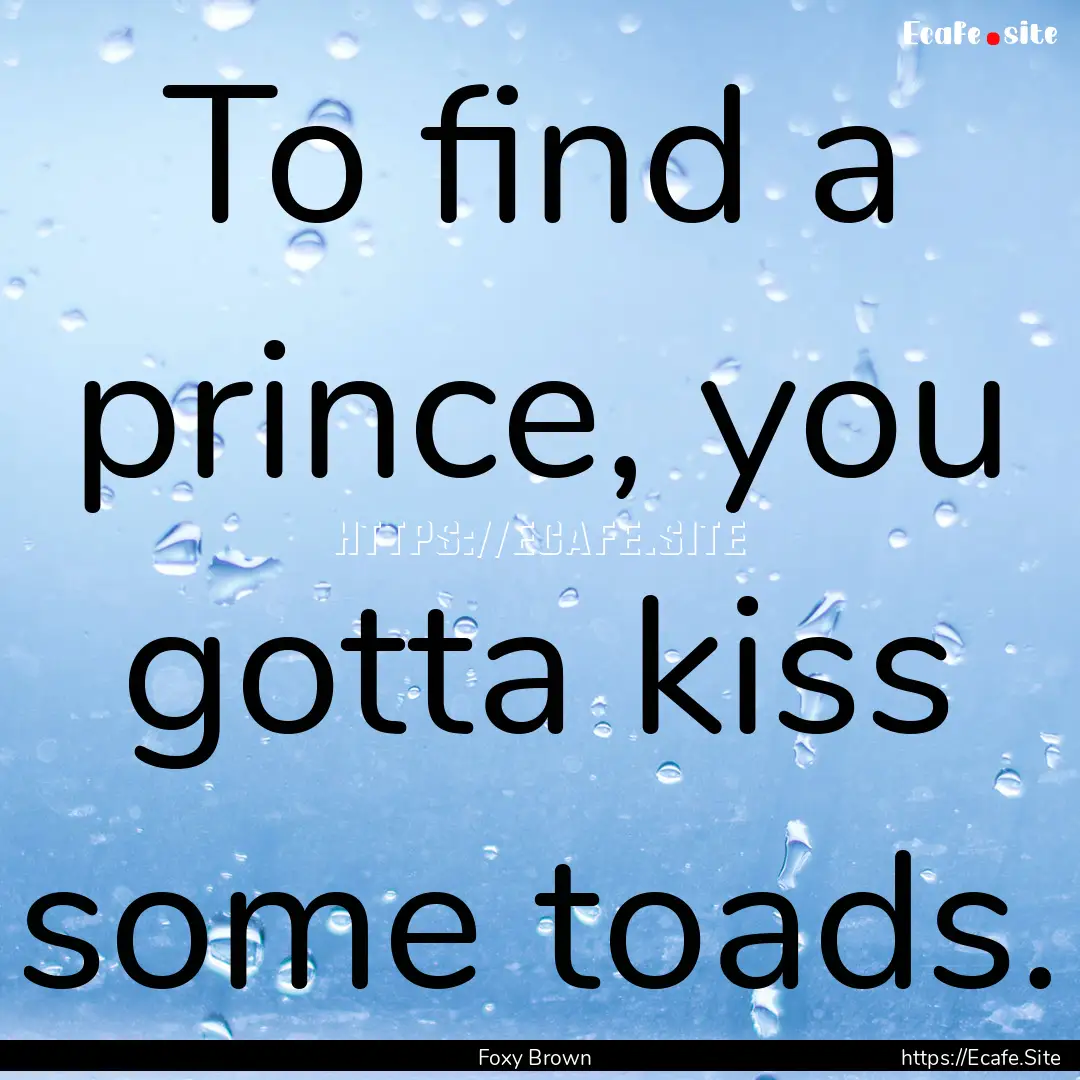 To find a prince, you gotta kiss some toads..... : Quote by Foxy Brown