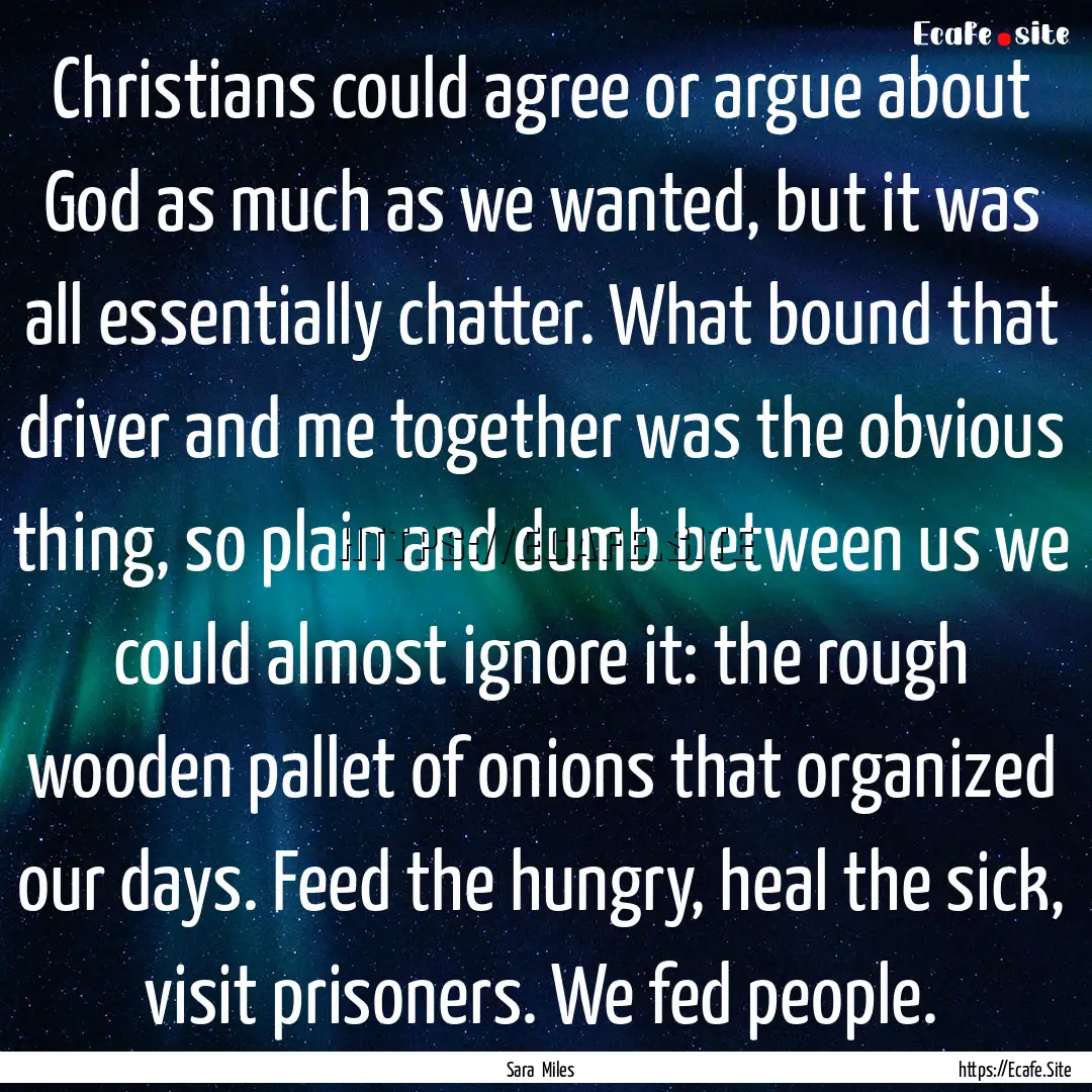 Christians could agree or argue about God.... : Quote by Sara Miles