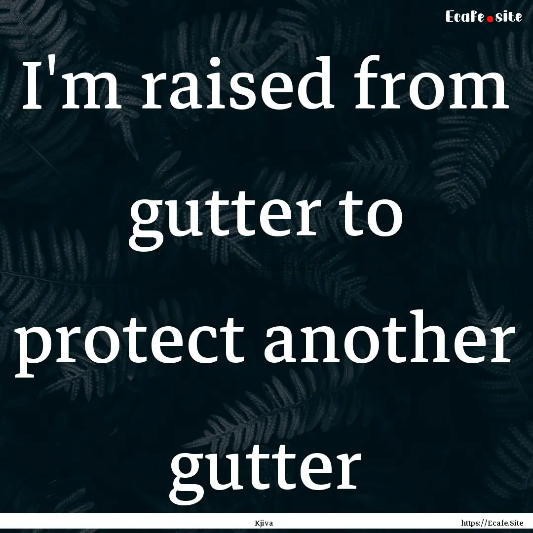 I'm raised from gutter to protect another.... : Quote by Kjiva