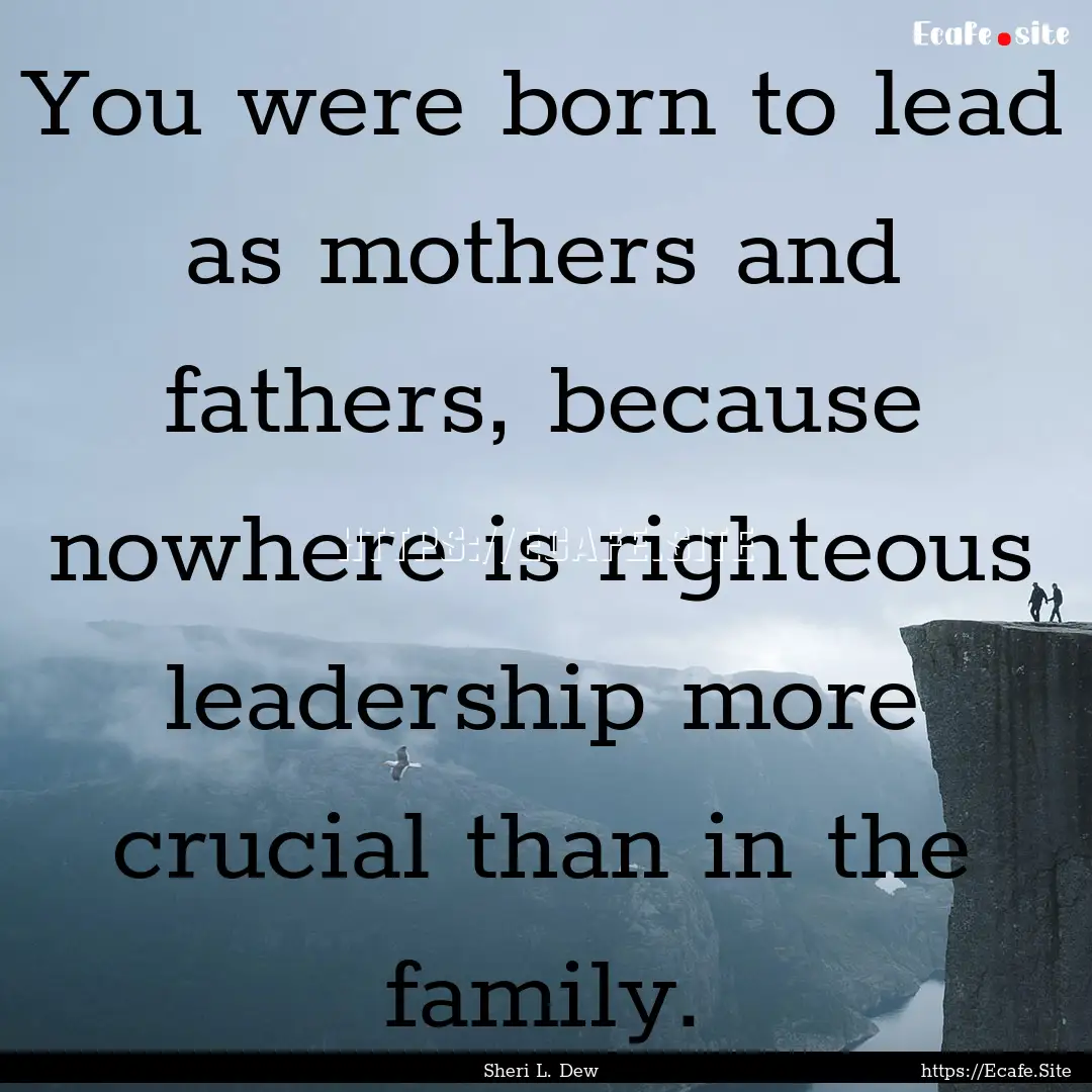 You were born to lead as mothers and fathers,.... : Quote by Sheri L. Dew