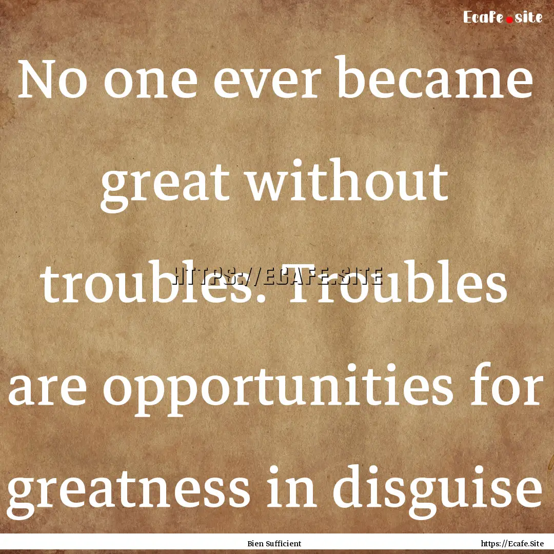 No one ever became great without troubles..... : Quote by Bien Sufficient