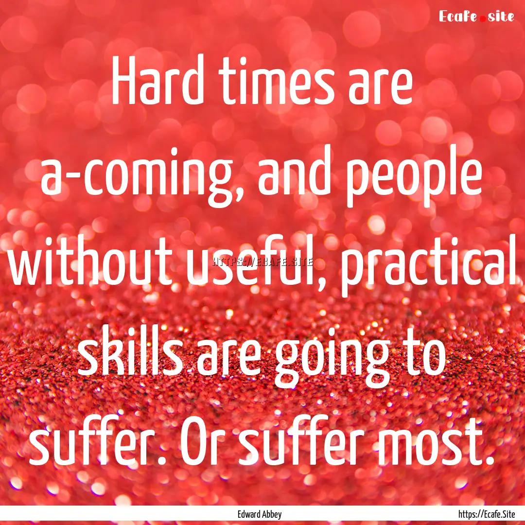 Hard times are a-coming, and people without.... : Quote by Edward Abbey