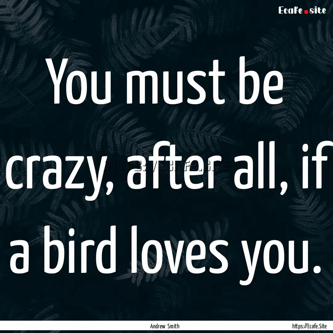 You must be crazy, after all, if a bird loves.... : Quote by Andrew Smith