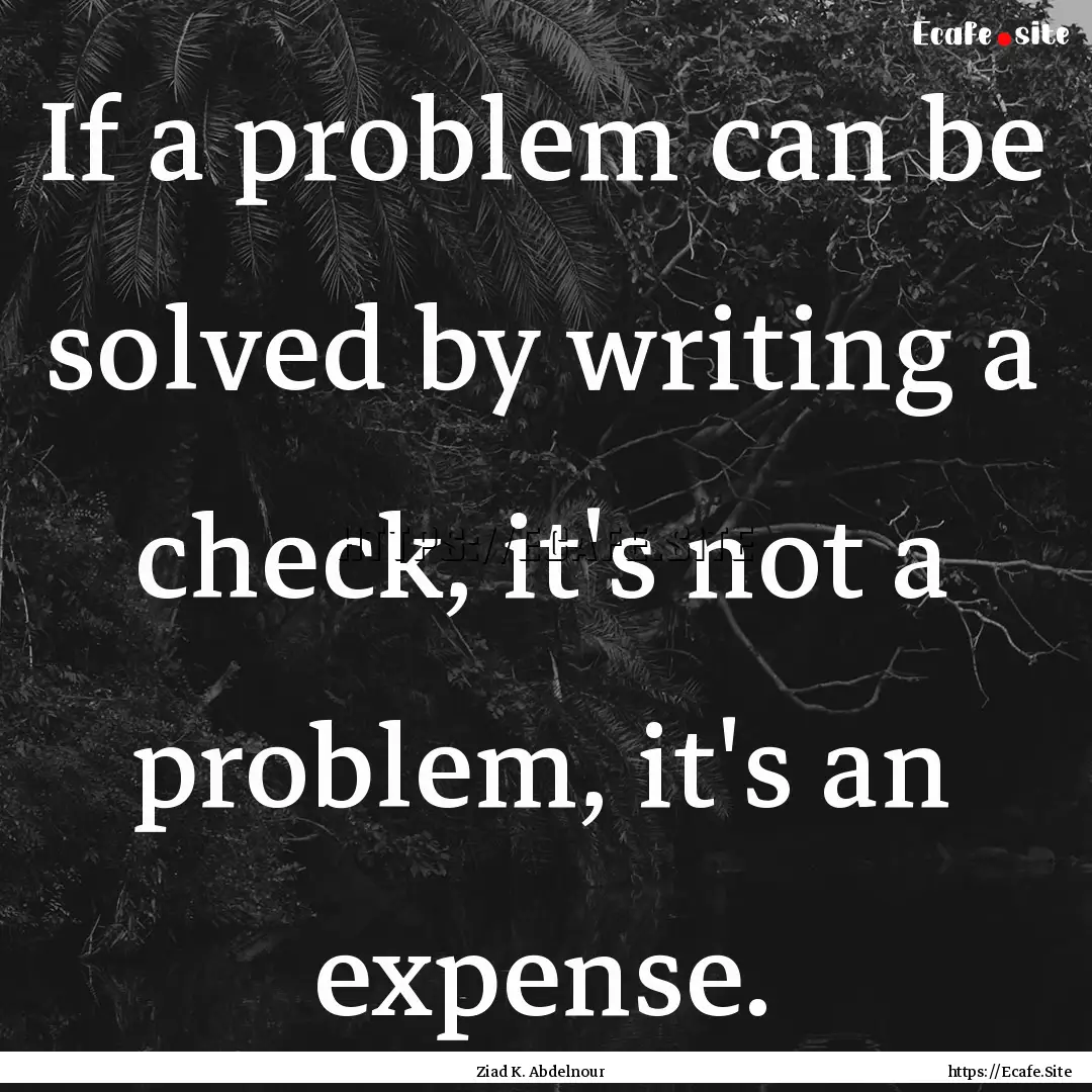 If a problem can be solved by writing a check,.... : Quote by Ziad K. Abdelnour