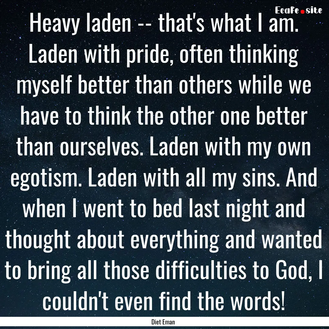 Heavy laden -- that's what I am. Laden with.... : Quote by Diet Eman