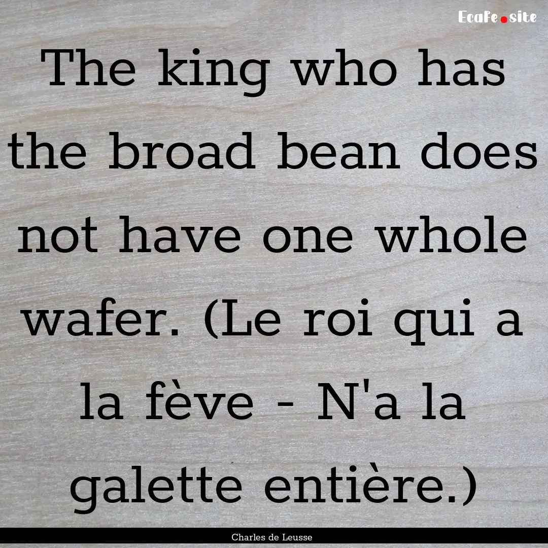 The king who has the broad bean does not.... : Quote by Charles de Leusse