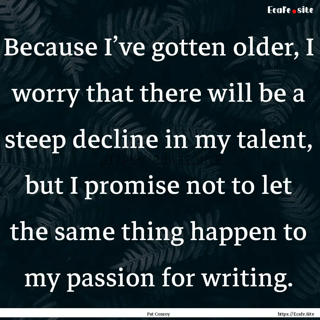 Because I’ve gotten older, I worry that.... : Quote by Pat Conroy